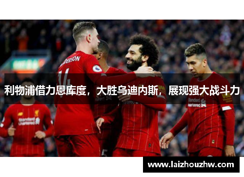 利物浦借力恩库度，大胜乌迪内斯，展现强大战斗力