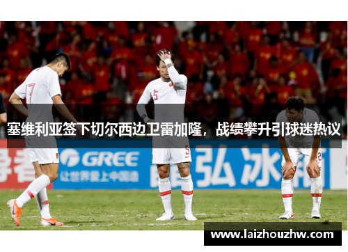 塞维利亚签下切尔西边卫雷加隆，战绩攀升引球迷热议