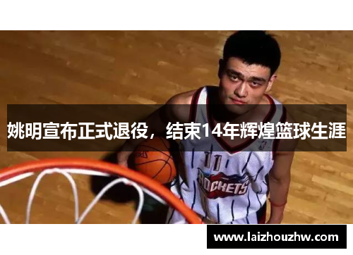 姚明宣布正式退役，结束14年辉煌篮球生涯
