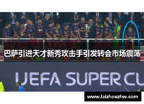 巴萨引进天才新秀攻击手引发转会市场震荡
