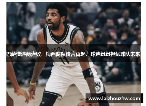 巴萨遭遇两连败，梅西离队传言再起，球迷纷纷担忧球队未来
